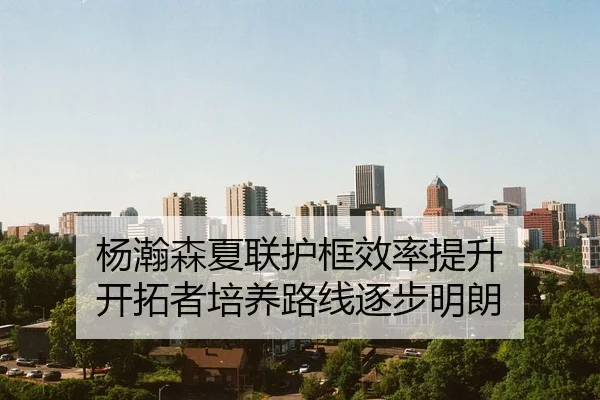 杨瀚森夏联护框效率提升 开拓者培养路线逐步明朗