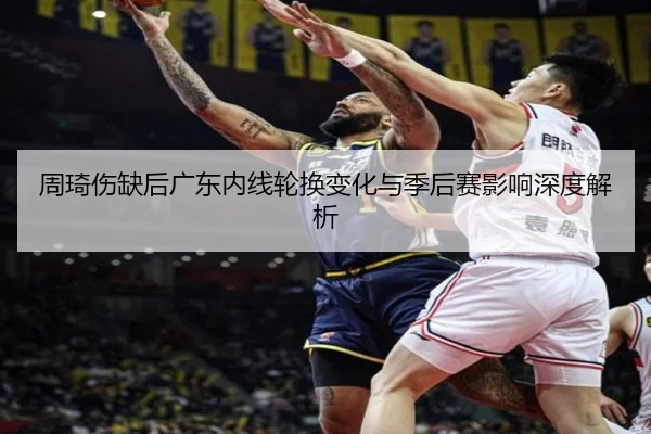 周琦伤缺后广东内线轮换变化与季后赛影响深度解析