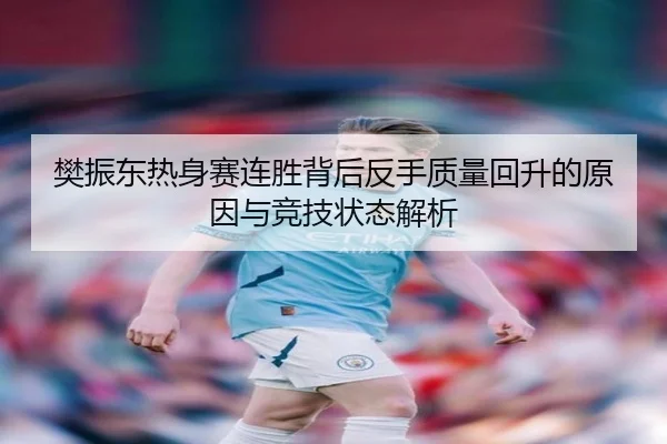 樊振东热身赛连胜背后反手质量回升的原因与竞技状态解析