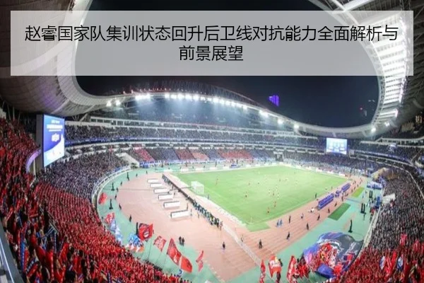 赵睿国家队集训状态回升后卫线对抗能力全面解析与前景展望