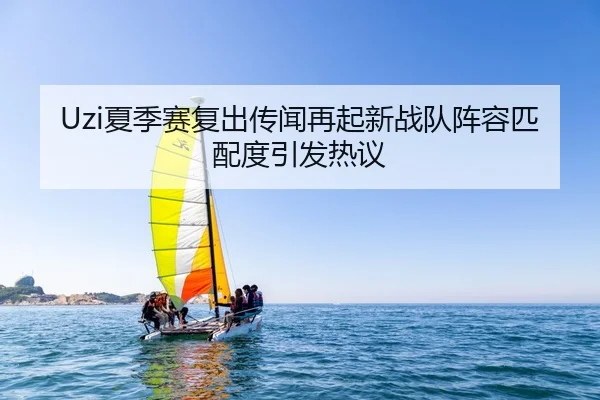 Uzi夏季赛复出传闻再起新战队阵容匹配度引发热议