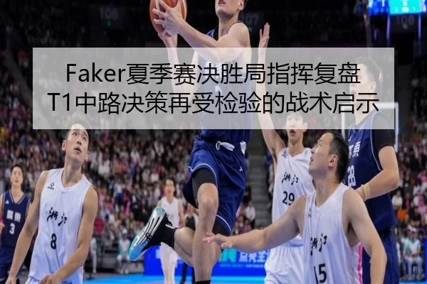 Faker夏季赛决胜局指挥复盘T1中路决策再受检验的战术启示