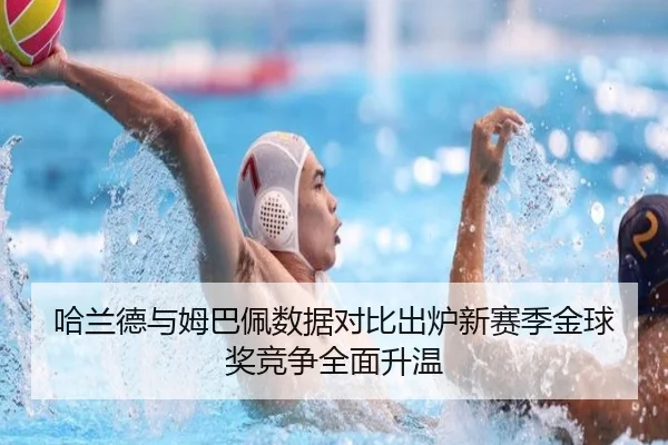 哈兰德与姆巴佩数据对比出炉新赛季金球奖竞争全面升温